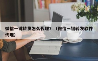 微信一键转发怎么代理？（微信一键转发软件代理）