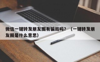 微信一键转发朋友圈有骗局吗？（一键转发朋友圈是什么意思）