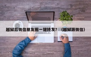 越狱后微信朋友圈一键转发？（越狱源微信）