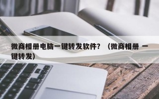 微商相册电脑一键转发软件？（微商相册 一键转发）