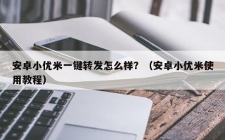 安卓小优米一键转发怎么样？（安卓小优米使用教程）