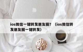 ios微信一键转发朋友圈？（ios微信转发朋友圈一键转发）