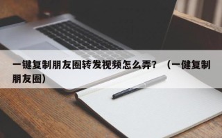 一键复制朋友圈转发视频怎么弄？（一健复制朋友圈）