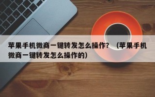 苹果手机微商一键转发怎么操作？（苹果手机微商一键转发怎么操作的）