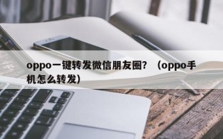 oppo一键转发微信朋友圈？（oppo手机怎么转发）