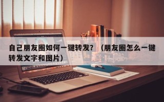 自己朋友圈如何一键转发？（朋友圈怎么一键转发文字和图片）