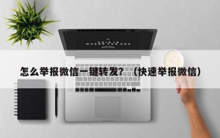 怎么举报微信一键转发？（快速举报微信）