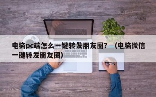 电脑pc端怎么一键转发朋友圈？（电脑微信一键转发朋友圈）