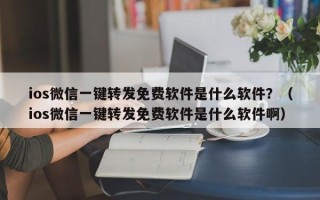 ios微信一键转发免费软件是什么软件？（ios微信一键转发免费软件是什么软件啊）