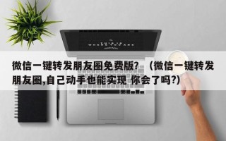 微信一键转发朋友圈免费版？（微信一键转发朋友圈,自己动手也能实现 你会了吗?）