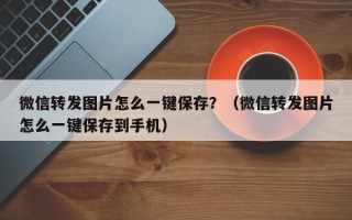 微信转发图片怎么一键保存？（微信转发图片怎么一键保存到手机）