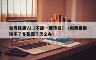 微商相册V2.3不能一键转发？（微商相册转不了多张图了怎么办）