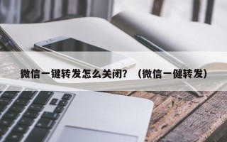 微信一键转发怎么关闭？（微信一健转发）