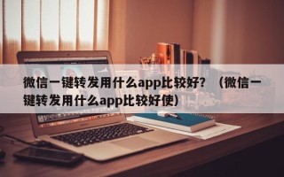 微信一键转发用什么app比较好？（微信一键转发用什么app比较好使）