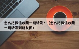 怎么把微信收藏一键转发？（怎么把微信收藏一键转发到朋友圈）