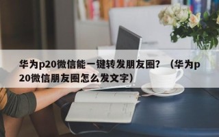 华为p20微信能一键转发朋友圈？（华为p20微信朋友圈怎么发文字）