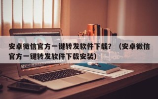 安卓微信官方一键转发软件下载？（安卓微信官方一键转发软件下载安装）