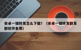 安卓一键转发怎么下载？（安卓一键转发群发群软件免费）