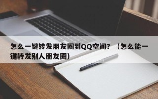 怎么一键转发朋友圈到QQ空间？（怎么能一键转发别人朋友圈）