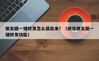 朋友圈一键转发怎么搞出来？（微信朋友圈一键转发功能）