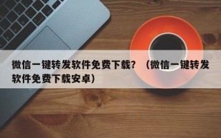 微信一键转发软件免费下载？（微信一键转发软件免费下载安卓）