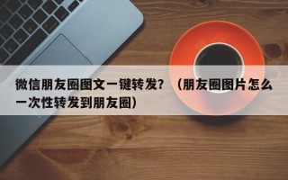 微信朋友圈图文一键转发？（朋友圈图片怎么一次性转发到朋友圈）