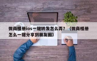 微商相册ios一键转发怎么弄？（微商相册怎么一键分享到朋友圈）