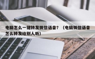 电脑怎么一键转发微信语音？（电脑微信语音怎么转发给别人听）