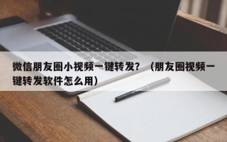 微信朋友圈小视频一键转发？（朋友圈视频一键转发软件怎么用）