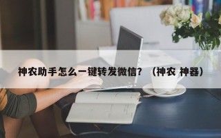 神农助手怎么一键转发微信？（神农 神器）