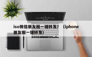 iso微信朋友圈一键转发？（iphone朋友圈一键转发）