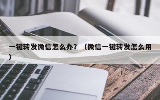 一键转发微信怎么办？（微信一键转发怎么用）