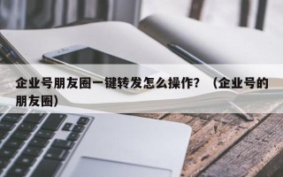 企业号朋友圈一键转发怎么操作？（企业号的朋友圈）