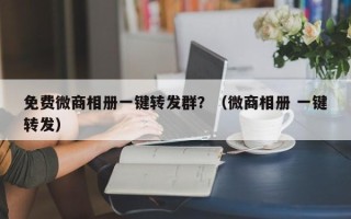 免费微商相册一键转发群？（微商相册 一键转发）