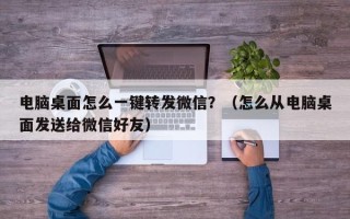 电脑桌面怎么一键转发微信？（怎么从电脑桌面发送给微信好友）