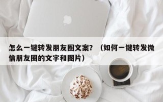 怎么一键转发朋友圈文案？（如何一键转发微信朋友圈的文字和图片）