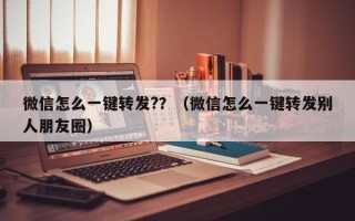 微信怎么一键转发?？（微信怎么一键转发别人朋友圈）