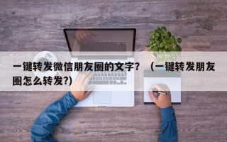 一键转发微信朋友圈的文字？（一键转发朋友圈怎么转发?）