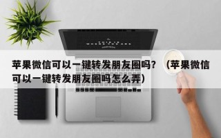 苹果微信可以一键转发朋友圈吗？（苹果微信可以一键转发朋友圈吗怎么弄）