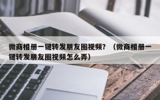 微商相册一键转发朋友圈视频？（微商相册一键转发朋友圈视频怎么弄）