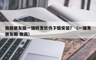 微商朋友圈一键转发软件下载安装？（一键发朋友圈 微商）