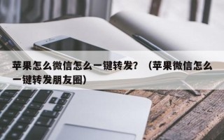 苹果怎么微信怎么一键转发？（苹果微信怎么一键转发朋友圈）