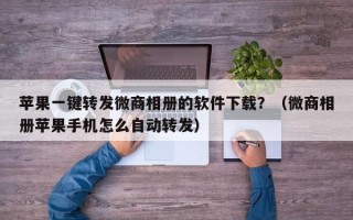 苹果一键转发微商相册的软件下载？（微商相册苹果手机怎么自动转发）