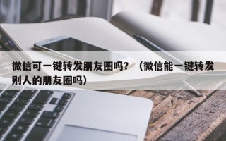 微信可一键转发朋友圈吗？（微信能一键转发别人的朋友圈吗）