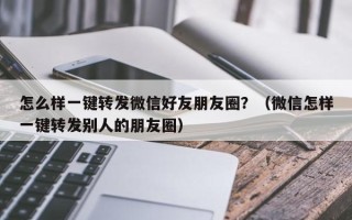 怎么样一键转发微信好友朋友圈？（微信怎样一键转发别人的朋友圈）