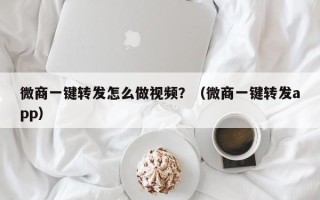 微商一键转发怎么做视频？（微商一键转发app）