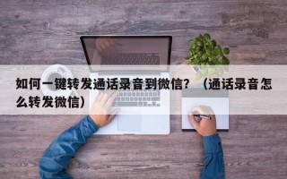 如何一键转发通话录音到微信？（通话录音怎么转发微信）