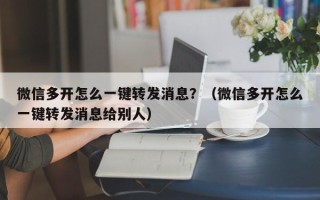 微信多开怎么一键转发消息？（微信多开怎么一键转发消息给别人）