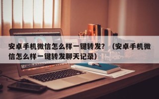 安卓手机微信怎么样一键转发？（安卓手机微信怎么样一键转发聊天记录）