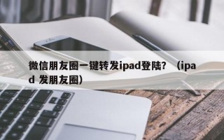 微信朋友圈一键转发ipad登陆？（ipad 发朋友圈）